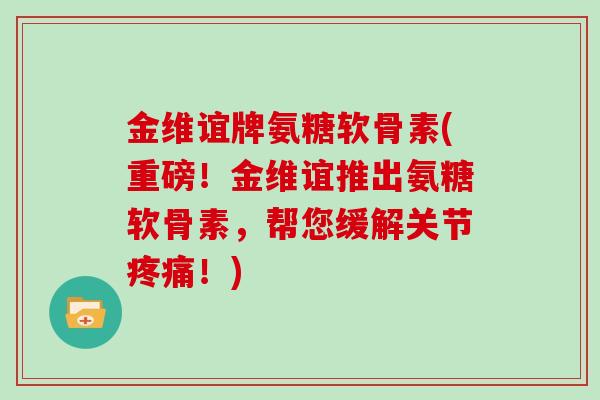 金维谊牌氨糖软骨素(重磅！金维谊推出氨糖软骨素，帮您缓解关节！)