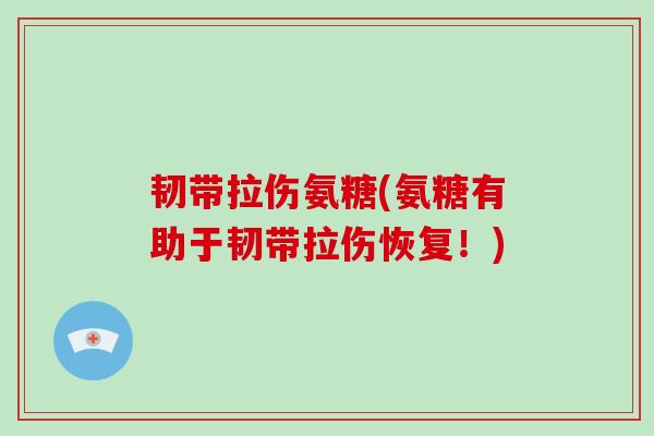 韧带拉伤氨糖(氨糖有助于韧带拉伤恢复!) 韧带拉伤氨糖(氨糖有助于韧带拉伤恢复!)