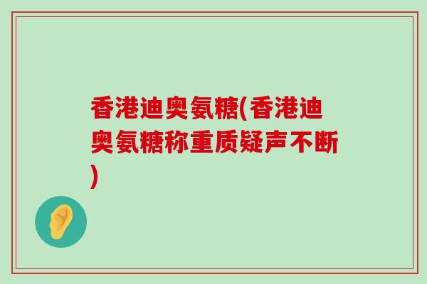 香港迪奥氨糖(香港迪奥氨糖称重质疑声不断)