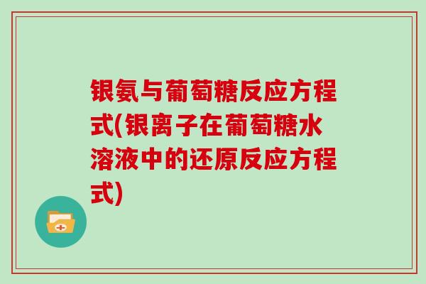 银氨与葡萄糖反应方程式(银离子在葡萄糖水溶液中的还原反应方程式) 银氨与葡萄糖反应方程式(银离子在葡萄糖水溶液中的还原反应方程式)
