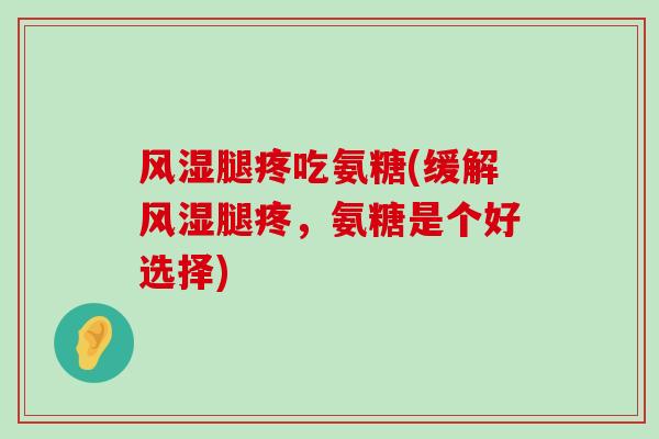 腿疼吃氨糖(缓解腿疼,氨糖是个好选择) 腿疼吃氨糖(缓解腿疼,氨糖是个好选择)