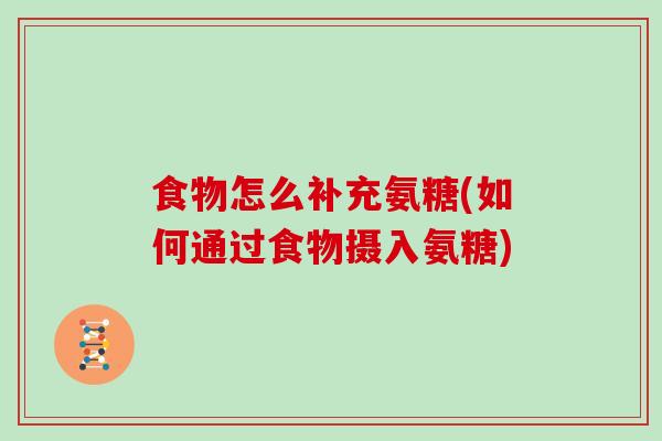 食物怎么补充氨糖(如何通过食物摄入氨糖)