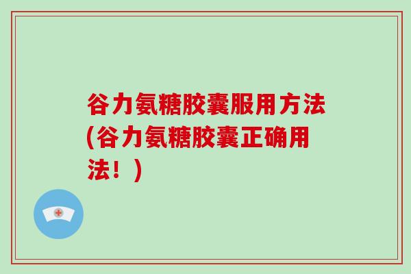 谷力氨糖胶囊服用方法(谷力氨糖胶囊正确用法！)