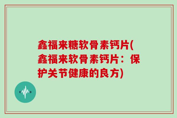 鑫福来糖软骨素钙片(鑫福来软骨素钙片：保护关节健康的良方)