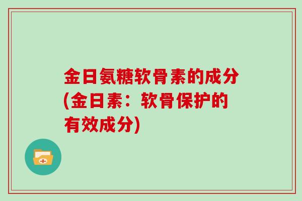 金日氨糖软骨素的成分(金日素:软骨保护的有效成分) 金日氨糖软骨素的成分(金日素:软骨保护的有效成分)