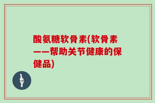 酸氨糖软骨素(软骨素——帮助关节健康的保健品) 酸氨糖软骨素(软骨素——帮助关节健康的保健品)