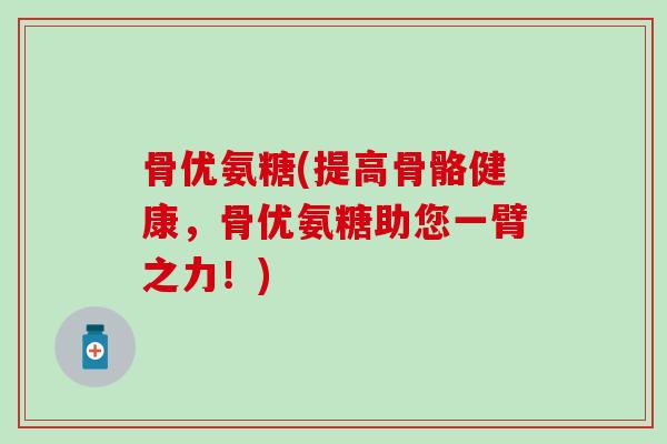 骨优氨糖(提高骨骼健康，骨优氨糖助您一臂之力！)