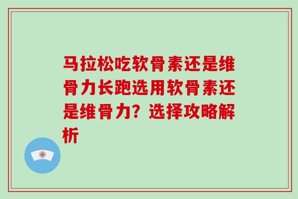 马拉松吃软骨素还是维骨力长跑选用软骨素还是维骨力?选择攻略解析 马拉松吃软骨素还是维骨力长跑选用软骨素还是维骨力?选择攻略解析