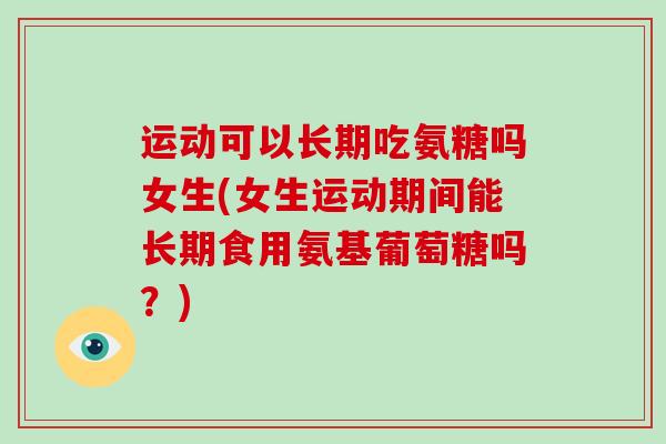 运动可以长期吃氨糖吗女生(女生运动期间能长期食用氨基葡萄糖吗?) 运动可以长期吃氨糖吗女生(女生运动期间能长期食用氨基葡萄糖吗?)