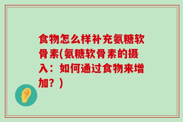 食物怎么样补充氨糖软骨素(氨糖软骨素的摄入：如何通过食物来增加？)