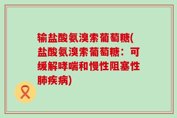 输盐酸氨溴索葡萄糖(盐酸氨溴索葡萄糖:可缓解和慢性阻塞性) 输盐酸氨溴索葡萄糖(盐酸氨溴索葡萄糖:可缓解和慢性阻塞性)