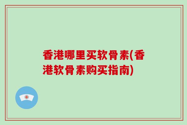 香港哪里买软骨素(香港软骨素购买指南) 香港哪里买软骨素(香港软骨素购买指南)