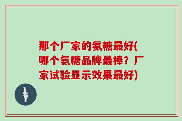那个厂家的氨糖好(哪个氨糖品牌棒?厂家试验显示效果好) 那个厂家的氨糖好(哪个氨糖品牌棒?厂家试验显示效果好)