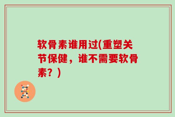 软骨素谁用过(重塑关节保健，谁不需要软骨素？)