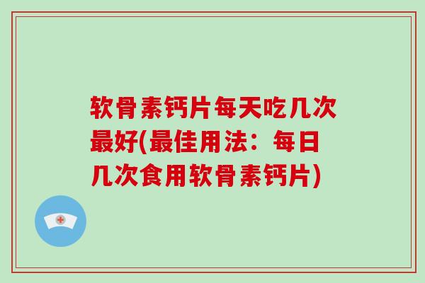 软骨素钙片每天吃几次好(佳用法:每日几次食用软骨素钙片) 软骨素钙片每天吃几次好(佳用法:每日几次食用软骨素钙片)