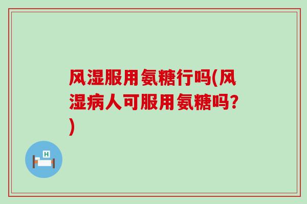 服用氨糖行吗(人可服用氨糖吗?) 服用氨糖行吗(人可服用氨糖吗?)
