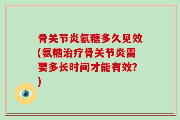 骨氨糖多久见效(氨糖骨需要多长时间才能有效？)