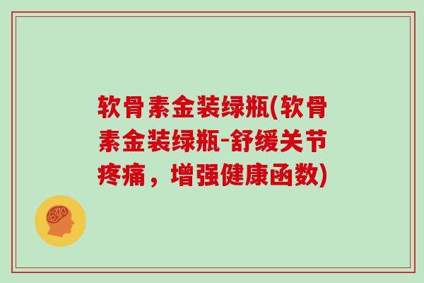 软骨素金装绿瓶(软骨素金装绿瓶-舒缓关节,增强健康函数) 软骨素金装绿瓶(软骨素金装绿瓶-舒缓关节,增强健康函数)