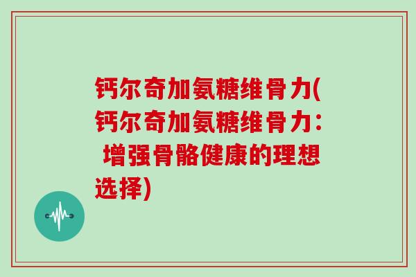 钙尔奇加氨糖维骨力(钙尔奇加氨糖维骨力: 增强骨骼健康的理想选择) 钙尔奇加氨糖维骨力(钙尔奇加氨糖维骨力: 增强骨骼健康的理想选择)