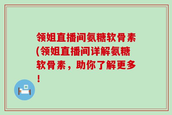 领姐直播间氨糖软骨素(领姐直播间详解氨糖软骨素，助你了解更多！