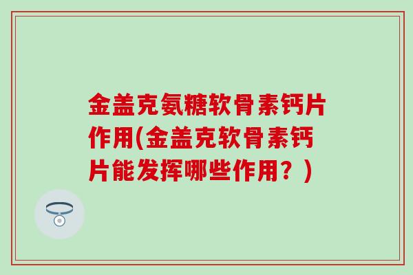 金盖克氨糖软骨素钙片作用(金盖克软骨素钙片能发挥哪些作用?) 金盖克氨糖软骨素钙片作用(金盖克软骨素钙片能发挥哪些作用?)