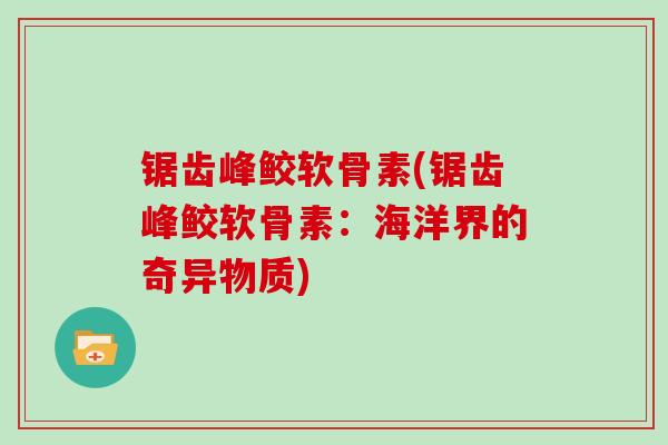 锯齿峰鲛软骨素(锯齿峰鲛软骨素：海洋界的奇异物质)