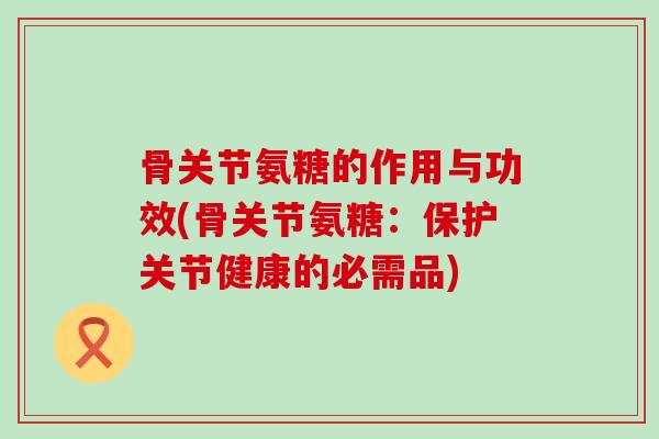 骨关节氨糖的作用与功效(骨关节氨糖:保护关节健康的必需品) 骨关节氨糖的作用与功效(骨关节氨糖:保护关节健康的必需品)
