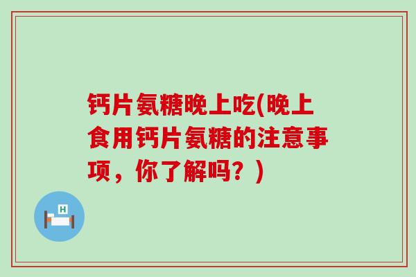 钙片氨糖晚上吃(晚上食用钙片氨糖的注意事项，你了解吗？)