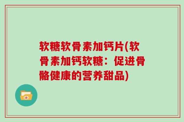 软糖软骨素加钙片(软骨素加钙软糖:促进骨骼健康的营养甜品) 软糖软骨素加钙片(软骨素加钙软糖:促进骨骼健康的营养甜品)