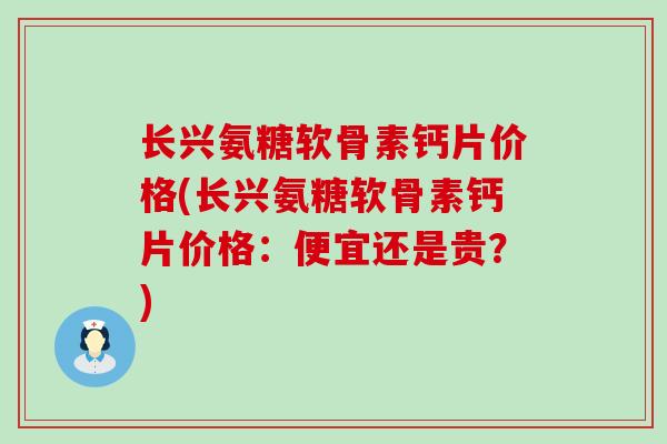 长兴氨糖软骨素钙片价格(长兴氨糖软骨素钙片价格：便宜还是贵？)