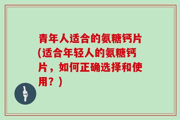 青年人适合的氨糖钙片(适合年轻人的氨糖钙片，如何正确选择和使用？)