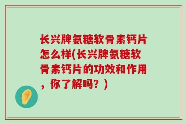 长兴牌氨糖软骨素钙片怎么样(长兴牌氨糖软骨素钙片的功效和作用，你了解吗？)