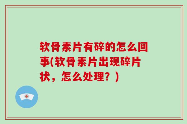 软骨素片有碎的怎么回事(软骨素片出现碎片状，怎么处理？)