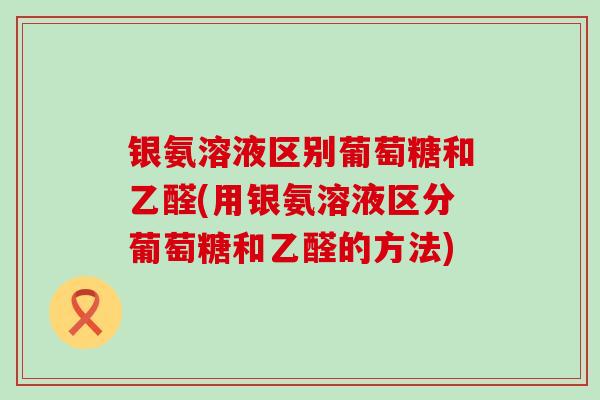 银氨溶液区别葡萄糖和乙醛(用银氨溶液区分葡萄糖和乙醛的方法) 银氨溶液区别葡萄糖和乙醛(用银氨溶液区分葡萄糖和乙醛的方法)