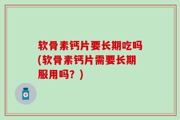 软骨素钙片要长期吃吗(软骨素钙片需要长期服用吗?) 软骨素钙片要长期吃吗(软骨素钙片需要长期服用吗?)