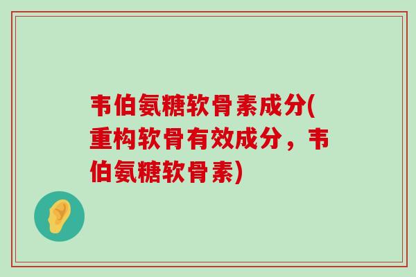 韦伯氨糖软骨素成分(重构软骨有效成分，韦伯氨糖软骨素)