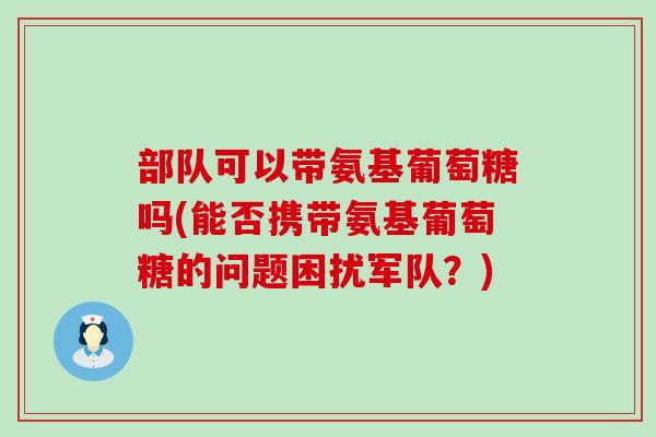 部队可以带氨基葡萄糖吗(能否携带氨基葡萄糖的问题困扰军队？)