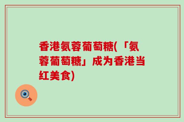 香港氨蓉葡萄糖(「氨蓉葡萄糖」成为香港当红美食) 香港氨蓉葡萄糖(「氨蓉葡萄糖」成为香港当红美食)