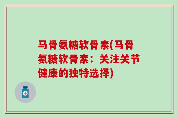 马骨氨糖软骨素(马骨氨糖软骨素：关注关节健康的独特选择)