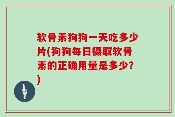 软骨素狗狗一天吃多少片(狗狗每日摄取软骨素的正确用量是多少?) 软骨素狗狗一天吃多少片(狗狗每日摄取软骨素的正确用量是多少?)