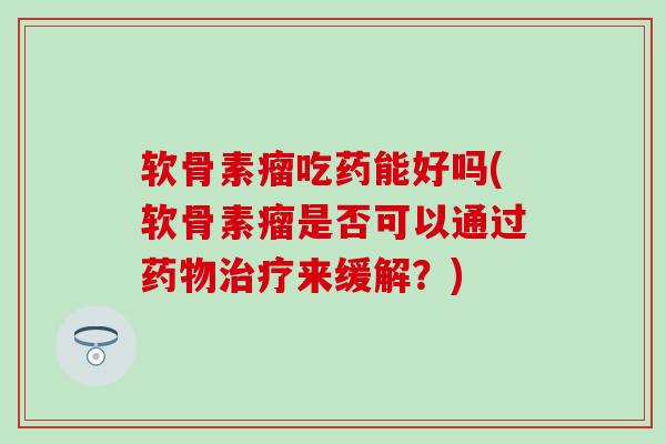 软骨素瘤吃药能好吗(软骨素瘤是否可以通过来缓解？)