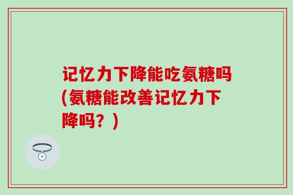 记忆力下降能吃氨糖吗(氨糖能改善记忆力下降吗?) 记忆力下降能吃氨糖吗(氨糖能改善记忆力下降吗?)