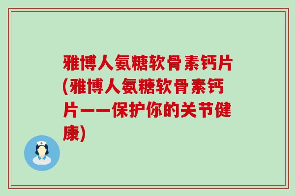 雅博人氨糖软骨素钙片(雅博人氨糖软骨素钙片——保护你的关节健康) 雅博人氨糖软骨素钙片(雅博人氨糖软骨素钙片——保护你的关节健康)