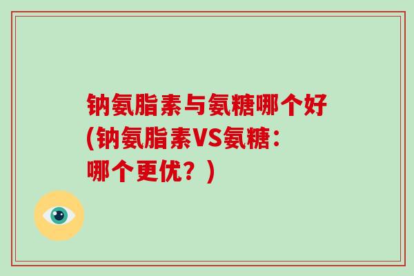 钠氨脂素与氨糖哪个好(钠氨脂素VS氨糖：哪个更优？)