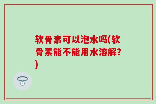 软骨素可以泡水吗(软骨素能不能用水溶解?) 软骨素可以泡水吗(软骨素能不能用水溶解?)