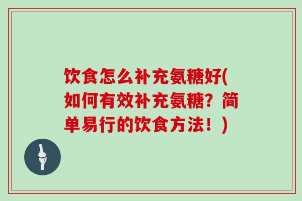 饮食怎么补充氨糖好(如何有效补充氨糖?简单易行的饮食方法!) 饮食怎么补充氨糖好(如何有效补充氨糖?简单易行的饮食方法!)