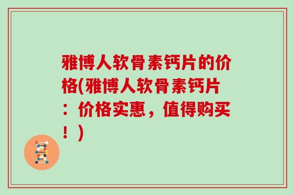 雅博人软骨素钙片的价格(雅博人软骨素钙片：价格实惠，值得购买！)