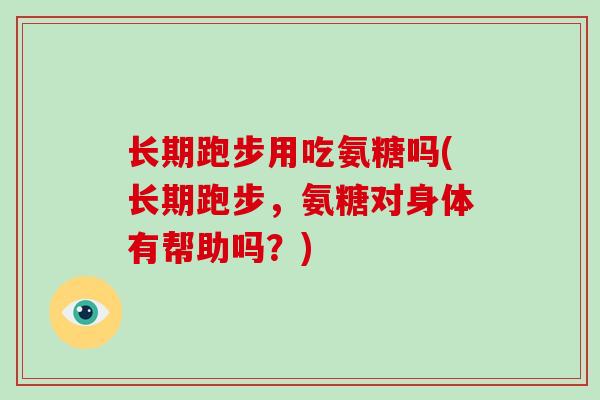 长期跑步用吃氨糖吗(长期跑步,氨糖对身体有帮助吗?) 长期跑步用吃氨糖吗(长期跑步,氨糖对身体有帮助吗?)