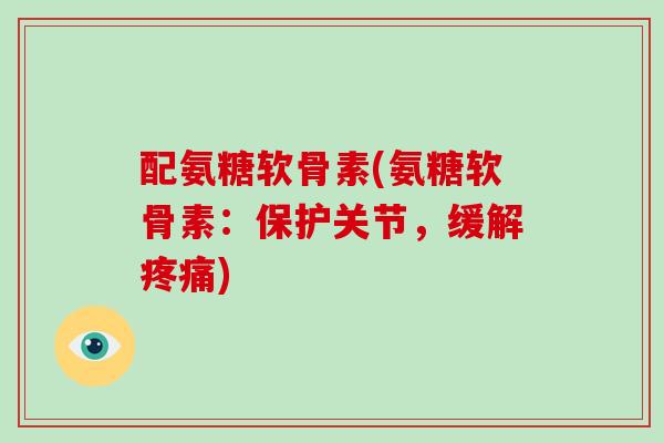 配氨糖软骨素(氨糖软骨素：保护关节，缓解)