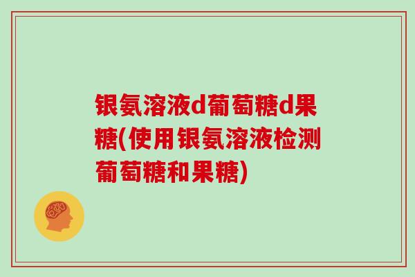 银氨溶液d葡萄糖d果糖(使用银氨溶液检测葡萄糖和果糖)
